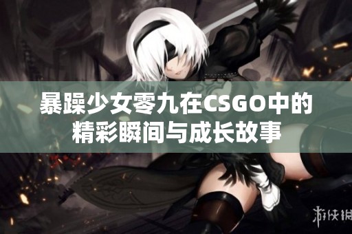 暴躁少女零九在CSGO中的精彩瞬间与成长故事