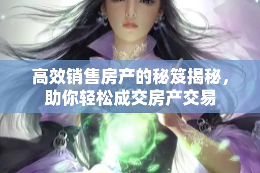 高效销售房产的秘笈揭秘，助你轻松成交房产交易