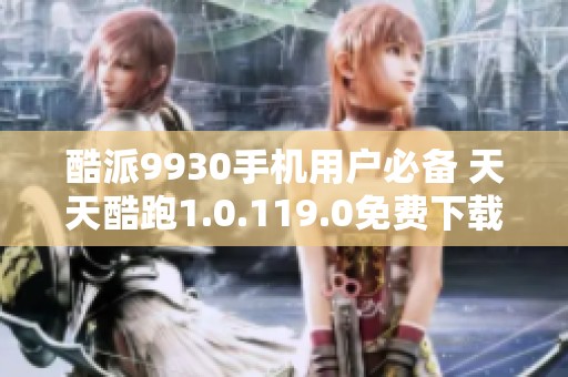 酷派9930手机用户必备 天天酷跑1.0.119.0免费下载安装