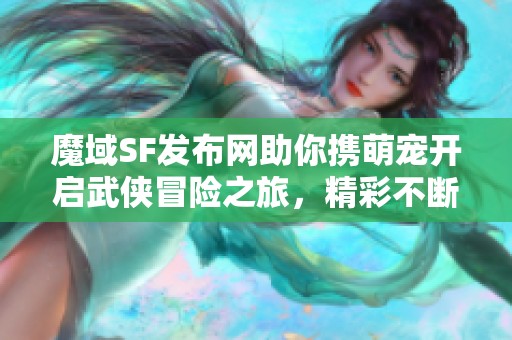 魔域SF发布网助你携萌宠开启武侠冒险之旅，精彩不断！