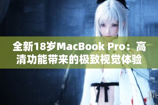 全新18岁MacBook Pro：高清功能带来的极致视觉体验