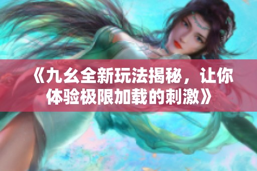 《九幺全新玩法揭秘，让你体验极限加载的刺激》