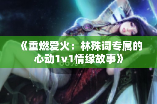 《重燃爱火：林殊词专属的心动1v1情缘故事》