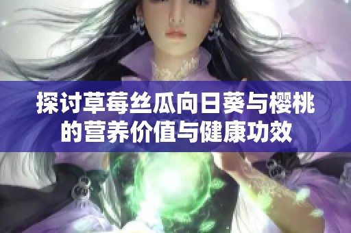 探讨草莓丝瓜向日葵与樱桃的营养价值与健康功效