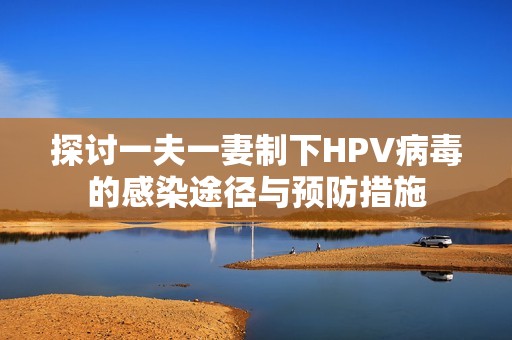 探讨一夫一妻制下HPV病毒的感染途径与预防措施