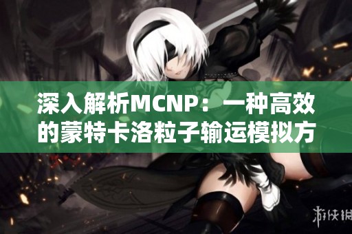 深入解析MCNP：一种高效的蒙特卡洛粒子输运模拟方法