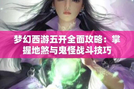 梦幻西游五开全面攻略：掌握地煞与鬼怪战斗技巧