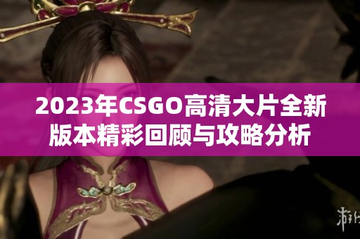 2023年CSGO高清大片全新版本精彩回顾与攻略分析