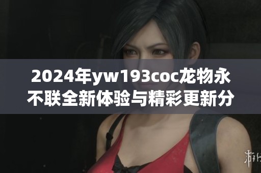 2024年yw193coc龙物永不联全新体验与精彩更新分享