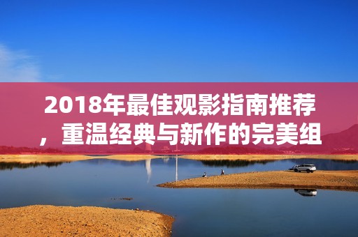 2018年最佳观影指南推荐，重温经典与新作的完美组合