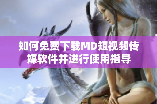 如何免费下载MD短视频传媒软件并进行使用指导