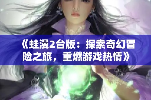 《蛙漫2台版：探索奇幻冒险之旅，重燃游戏热情》