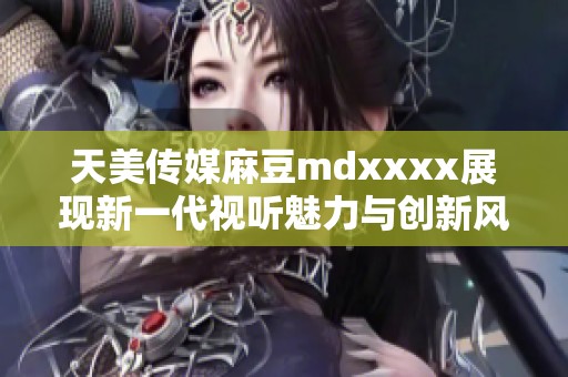 天美传媒麻豆mdxxxx展现新一代视听魅力与创新风潮