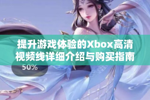 提升游戏体验的Xbox高清视频线详细介绍与购买指南