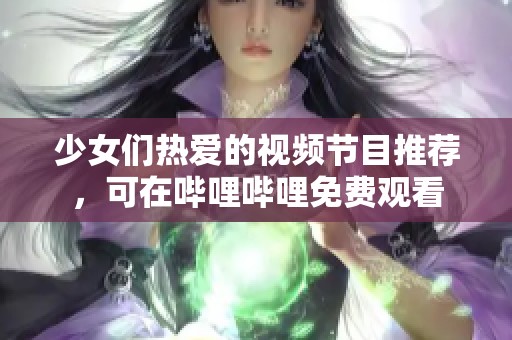 少女们热爱的视频节目推荐，可在哔哩哔哩免费观看