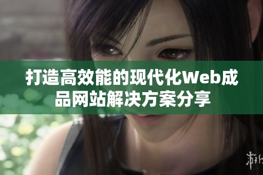 打造高效能的现代化Web成品网站解决方案分享