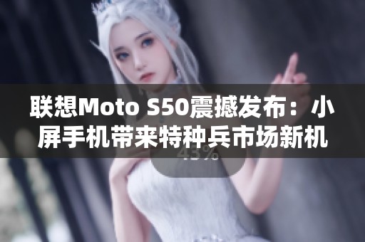 联想Moto S50震撼发布：小屏手机带来特种兵市场新机遇