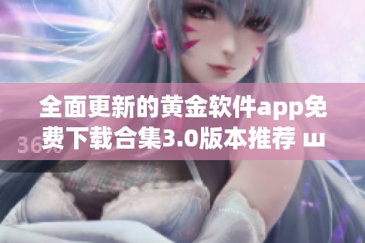 全面更新的黄金软件app免费下载合集3.0版本推荐 ш