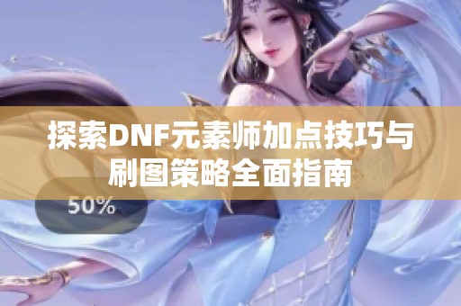 探索DNF元素师加点技巧与刷图策略全面指南