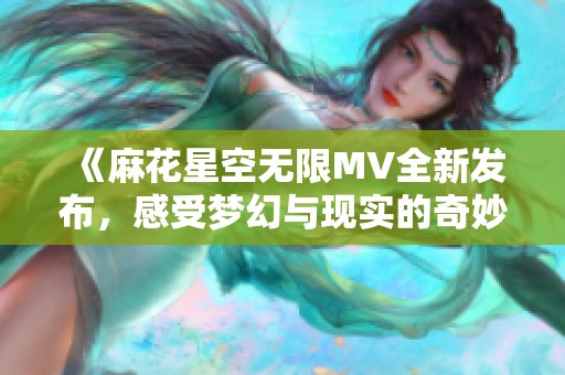 《麻花星空无限MV全新发布，感受梦幻与现实的奇妙交融》