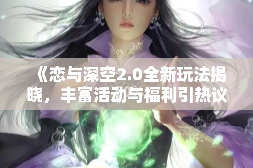 《恋与深空2.0全新玩法揭晓，丰富活动与福利引热议》