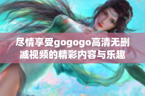 尽情享受gogogo高清无删减视频的精彩内容与乐趣