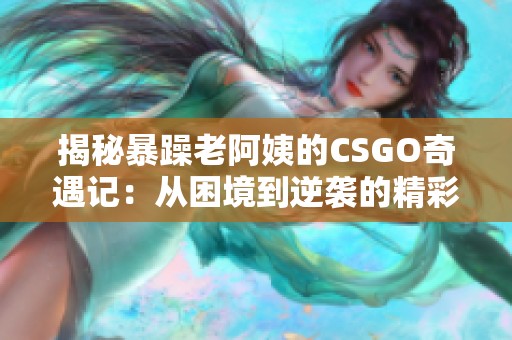 揭秘暴躁老阿姨的CSGO奇遇记：从困境到逆袭的精彩故事