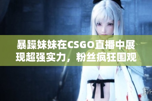 暴躁妹妹在CSGO直播中展现超强实力，粉丝疯狂围观