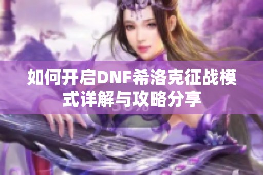 如何开启DNF希洛克征战模式详解与攻略分享