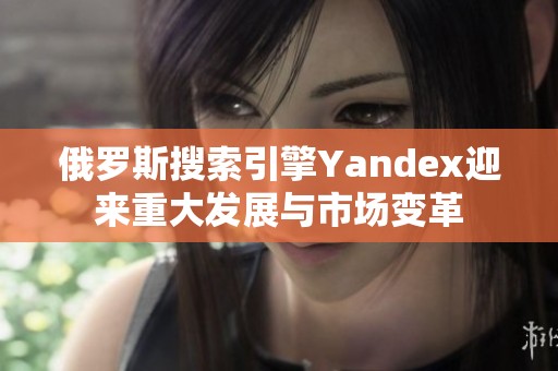 俄罗斯搜索引擎Yandex迎来重大发展与市场变革