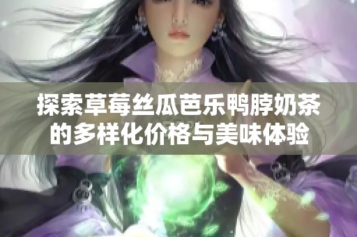 探索草莓丝瓜芭乐鸭脖奶茶的多样化价格与美味体验