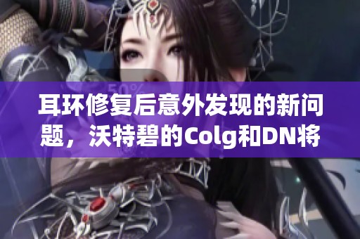 耳环修复后意外发现的新问题，沃特碧的Colg和DN将如何应对