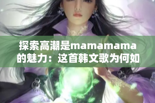 探索高潮是mamamama的魅力：这首韩文歌为何如此吸引人