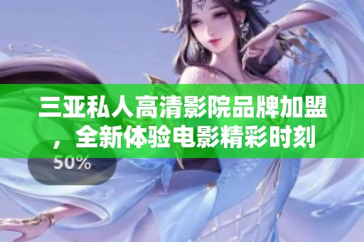 三亚私人高清影院品牌加盟，全新体验电影精彩时刻