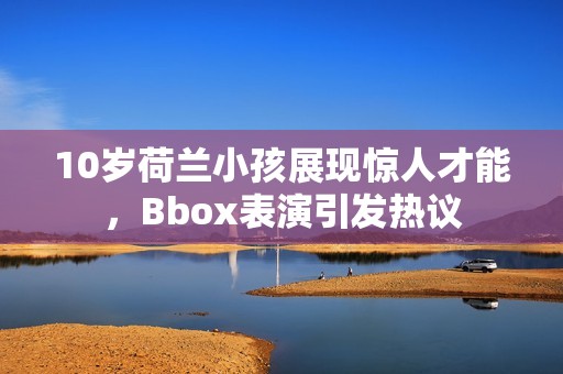 10岁荷兰小孩展现惊人才能，Bbox表演引发热议