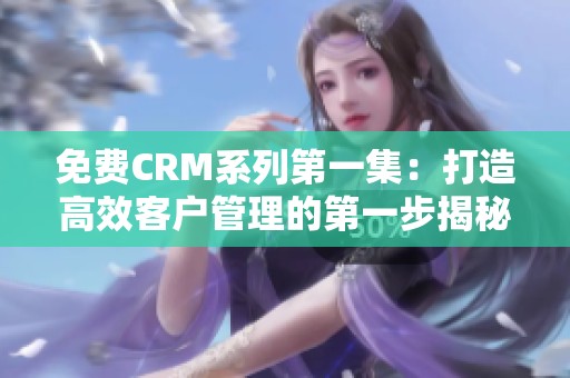 免费CRM系列第一集：打造高效客户管理的第一步揭秘