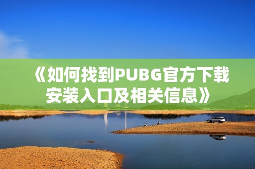 《如何找到PUBG官方下载安装入口及相关信息》