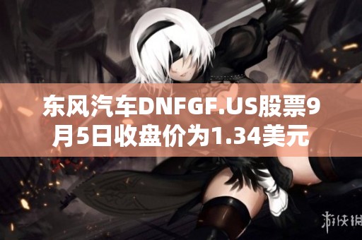 东风汽车DNFGF.US股票9月5日收盘价为1.34美元