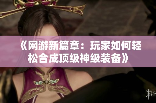 《网游新篇章：玩家如何轻松合成顶级神级装备》