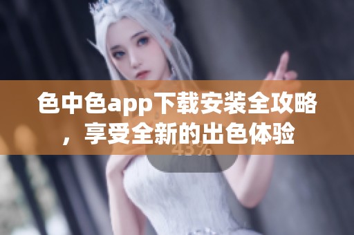 色中色app下载安装全攻略，享受全新的出色体验