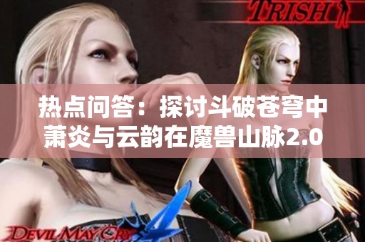 热点问答：探讨斗破苍穹中萧炎与云韵在魔兽山脉2.0的冒险与成长