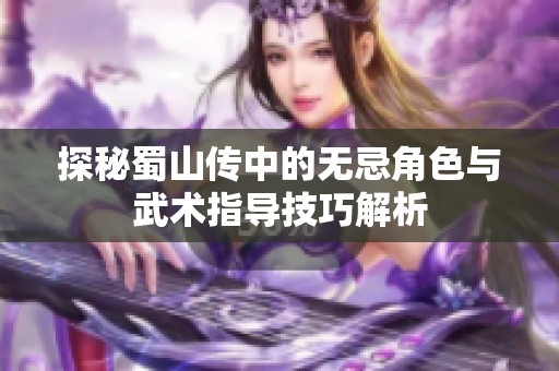 探秘蜀山传中的无忌角色与武术指导技巧解析