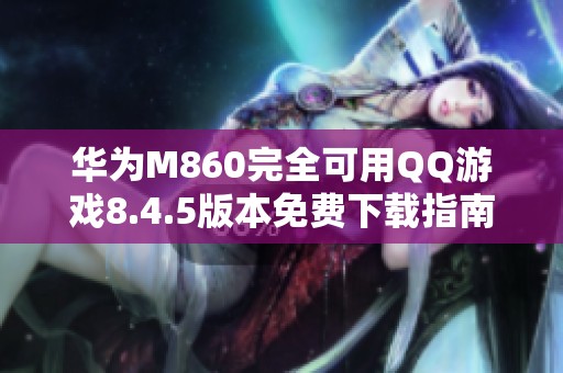 华为M860完全可用QQ游戏8.4.5版本免费下载指南