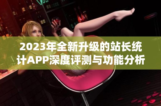 2023年全新升级的站长统计APP深度评测与功能分析