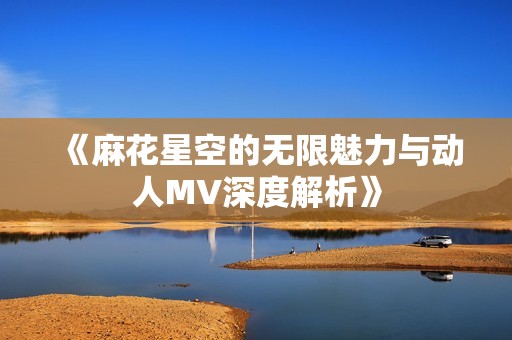 《麻花星空的无限魅力与动人MV深度解析》