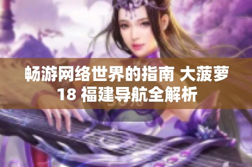 畅游网络世界的指南 大菠萝18 福建导航全解析