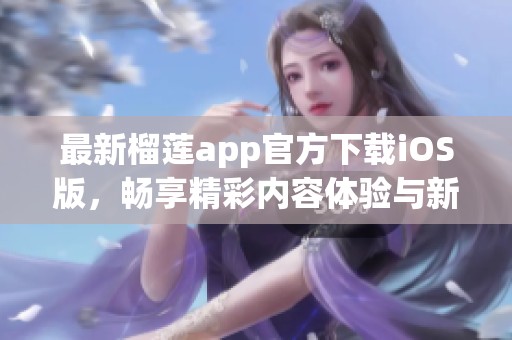 最新榴莲app官方下载iOS版，畅享精彩内容体验与新功能