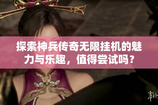 探索神兵传奇无限挂机的魅力与乐趣，值得尝试吗？