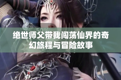 绝世师父带我闯荡仙界的奇幻旅程与冒险故事