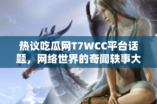 热议吃瓜网T7WCC平台话题，网络世界的奇闻轶事大探讨